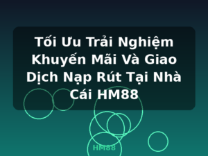 Tối Ưu Trải Nghiệm Khuyến Mãi Và Giao Dịch Nạp Rút Tại Nhà Cái HM88 - HM88