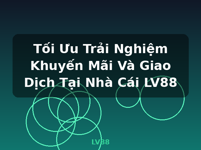 Tối Ưu Trải Nghiệm Khuyến Mãi Và Giao Dịch Tại Nhà Cái LV88 - LV88