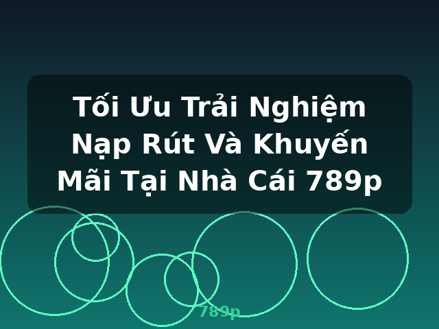 Tối Ưu Trải Nghiệm Nạp Rút Và Khuyến Mãi Tại Nhà Cái 789p - 789p