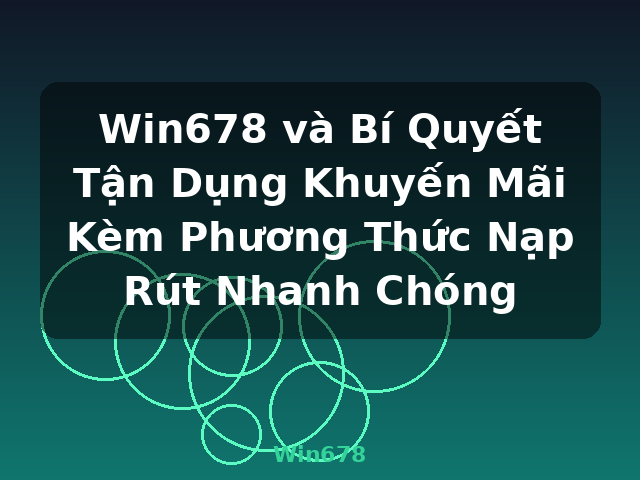 Win678 và Bí Quyết Tận Dụng Khuyến Mãi Kèm Phương Thức Nạp Rút Nhanh Chóng - Win678