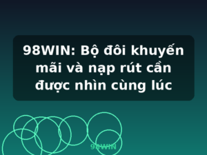 98WIN: Bộ đôi khuyến mãi và nạp rút cần được nhìn cùng lúc - 98WIN