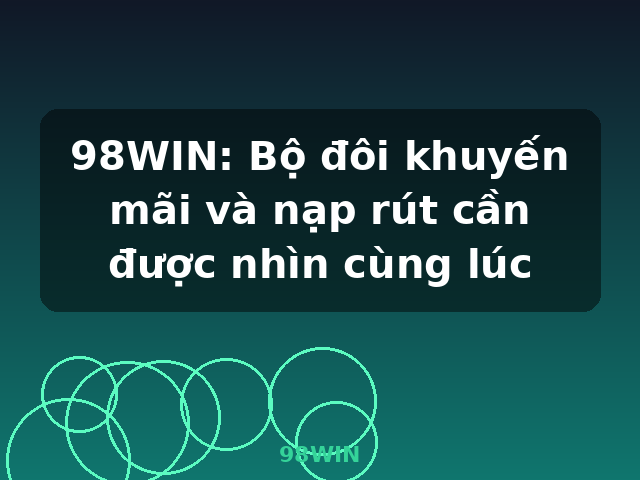 98WIN: Bộ đôi khuyến mãi và nạp rút cần được nhìn cùng lúc - 98WIN