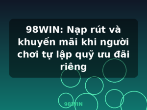 98WIN: Nạp rút và khuyến mãi khi người chơi tự lập quỹ ưu đãi riêng - 98WIN