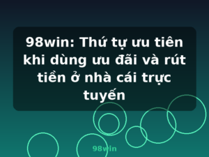 98win: Thứ tự ưu tiên khi dùng ưu đãi và rút tiền ở nhà cái trực tuyến - 98win