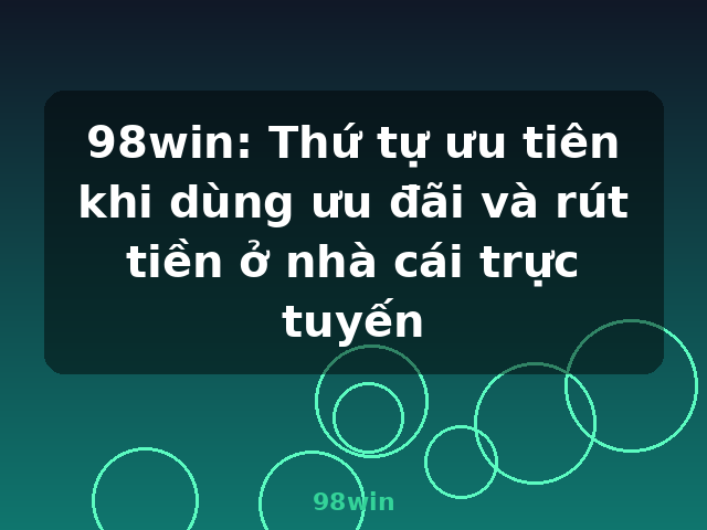 98win: Thứ tự ưu tiên khi dùng ưu đãi và rút tiền ở nhà cái trực tuyến - 98win