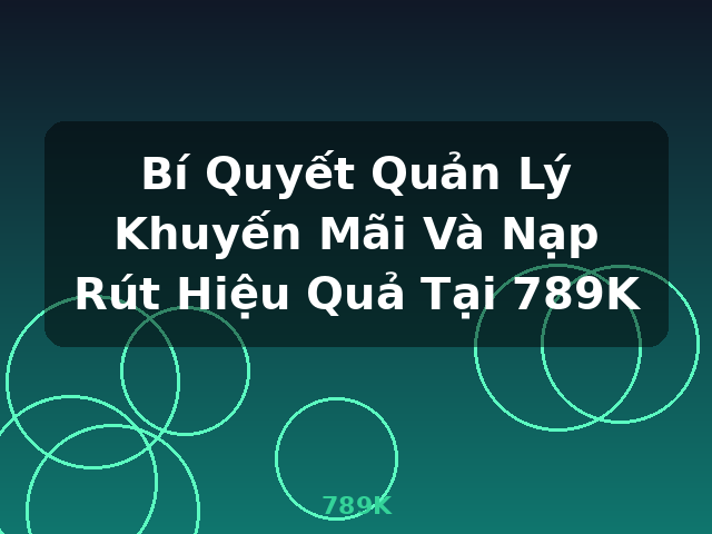 Bí Quyết Quản Lý Khuyến Mãi Và Nạp Rút Hiệu Quả Tại 789K - 789K Bí Quyết Quản Lý Khuyến Mãi Và Nạp Rút Hiệu Quả Tại 789K - 789K