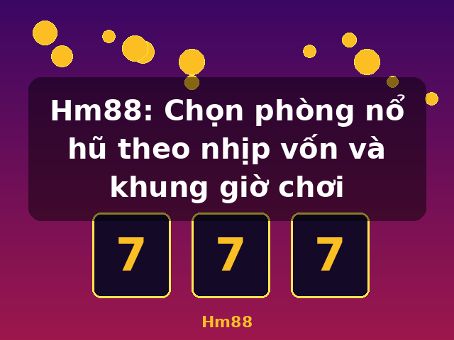 Hm88: Chọn phòng nổ hũ theo nhịp vốn và khung giờ chơi - Hm88