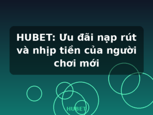 HUBET: Ưu đãi nạp rút và nhịp tiền của người chơi mới - HUBET