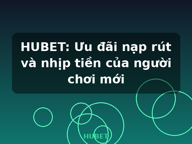 HUBET: Ưu đãi nạp rút và nhịp tiền của người chơi mới - HUBET