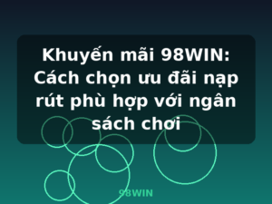 Khuyến mãi 98WIN: Cách chọn ưu đãi nạp rút phù hợp với ngân sách chơi - 98WIN