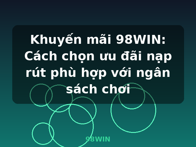 Khuyến mãi 98WIN: Cách chọn ưu đãi nạp rút phù hợp với ngân sách chơi - 98WIN