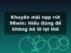 Khuyến mãi nạp rút 98win: Hiểu đúng để không bỏ lỡ lợi thế - 98win