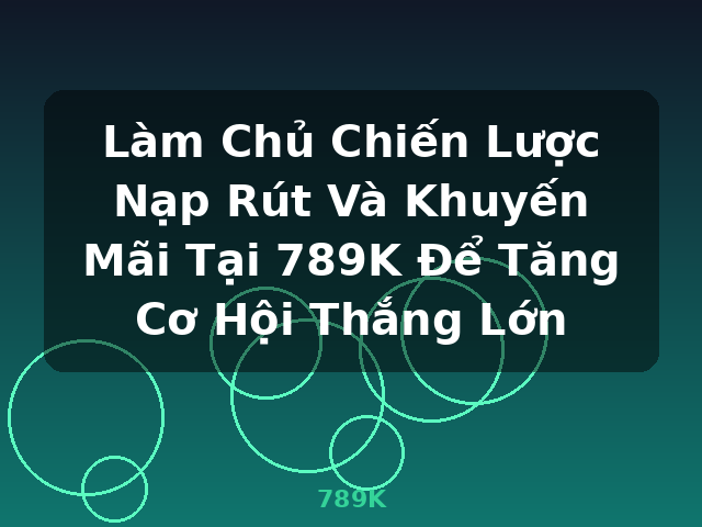 Làm Chủ Chiến Lược Nạp Rút Và Khuyến Mãi Tại 789K Để Tăng Cơ Hội Thắng Lớn - 789K Làm Chủ Chiến Lược Nạp Rút Và Khuyến Mãi Tại 789K Để Tăng Cơ Hội Thắng Lớn - 789K