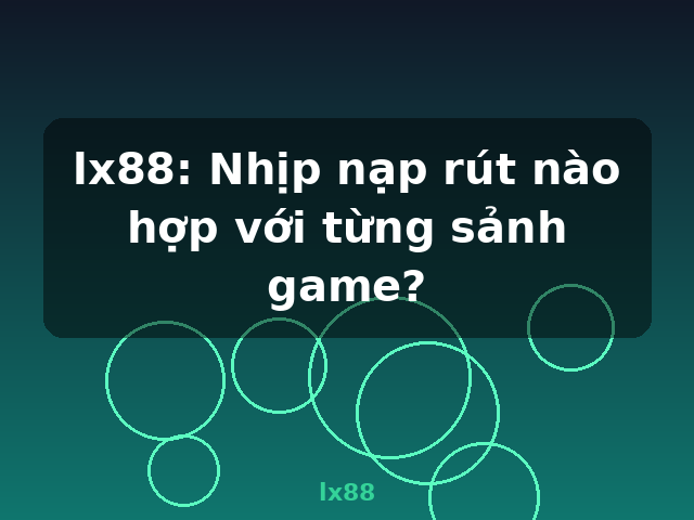 lx88: Nhịp nạp rút nào hợp với từng sảnh game? - lx88