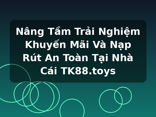 Nâng Tầm Trải Nghiệm Khuyến Mãi Và Nạp Rút An Toàn Tại Nhà Cái TK88.toys Nâng Tầm Trải Nghiệm Khuyến Mãi Và Nạp Rút An Toàn Tại Nhà Cái TK88.toys
