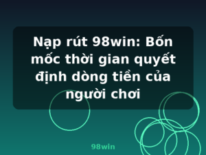 Nạp rút 98win: Bốn mốc thời gian quyết định dòng tiền của người chơi - 98win
