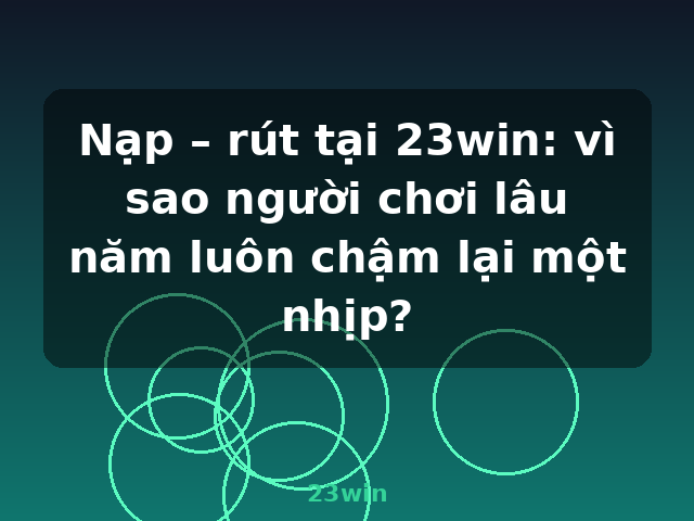 Nạp – rút tại 23win: vì sao người chơi lâu năm luôn chậm lại một nhịp? - 23win