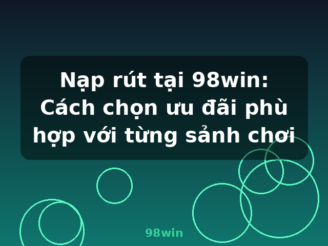 Nạp rút tại 98win: Cách chọn ưu đãi phù hợp với từng sảnh chơi - 98win Nạp rút tại 98win: Cách chọn ưu đãi phù hợp với từng sảnh chơi - 98win