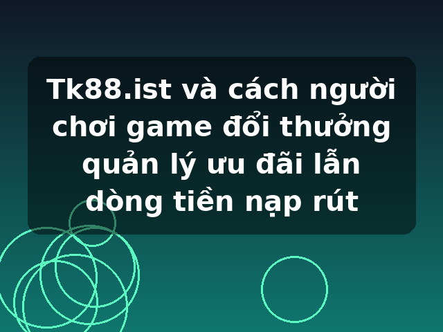Tk88.ist và cách người chơi game đổi thưởng quản lý ưu đãi lẫn dòng tiền nạp rút